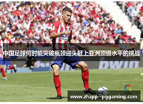 中国足球何时能突破瓶颈迎头赶上亚洲顶级水平的挑战