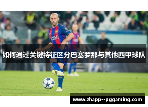 如何通过关键特征区分巴塞罗那与其他西甲球队 如何通过关键特征区分巴塞罗那与其他西甲球队