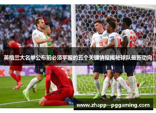 英格兰大名单公布前必须掌握的五个关键情报揭秘球队最新动向