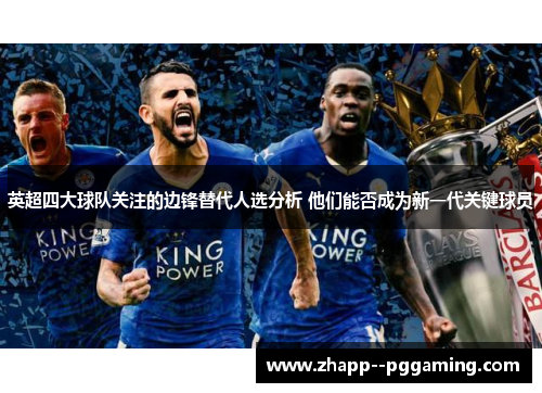 英超四大球队关注的边锋替代人选分析 他们能否成为新一代关键球员