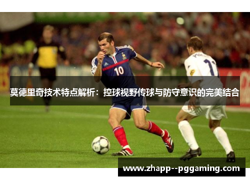 莫德里奇技术特点解析：控球视野传球与防守意识的完美结合