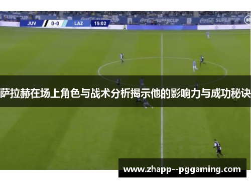 萨拉赫在场上角色与战术分析揭示他的影响力与成功秘诀