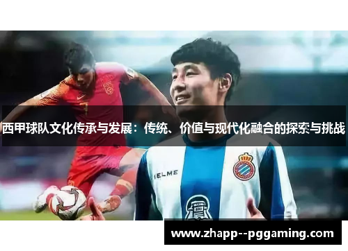 西甲球队文化传承与发展:传统、价值与现代化融合的探索与挑战 西甲球队文化传承与发展:传统、价值与现代化融合的探索与挑战