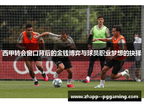 西甲转会窗口背后的金钱博弈与球员职业梦想的抉择 西甲转会窗口背后的金钱博弈与球员职业梦想的抉择