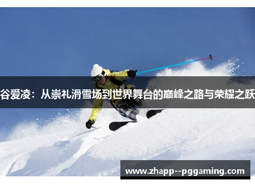 谷爱凌:从崇礼滑雪场到世界舞台的巅峰之路与荣耀之跃 谷爱凌:从崇礼滑雪场到世界舞台的巅峰之路与荣耀之跃