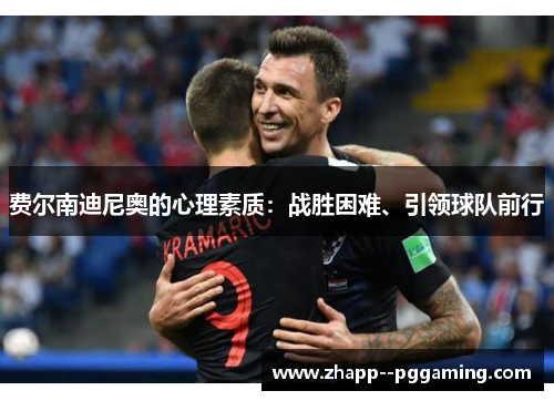 费尔南迪尼奥的心理素质:战胜困难、引领球队前行 费尔南迪尼奥的心理素质:战胜困难、引领球队前行