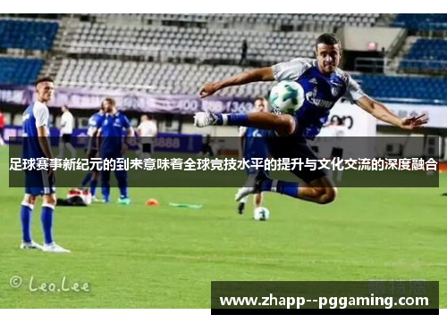 足球赛事新纪元的到来意味着全球竞技水平的提升与文化交流的深度融合 足球赛事新纪元的到来意味着全球竞技水平的提升与文化交流的深度融合