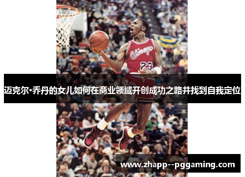 迈克尔·乔丹的女儿如何在商业领域开创成功之路并找到自我定位