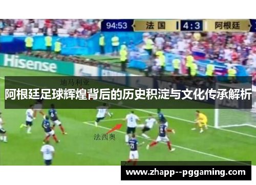 阿根廷足球辉煌背后的历史积淀与文化传承解析 阿根廷足球辉煌背后的历史积淀与文化传承解析