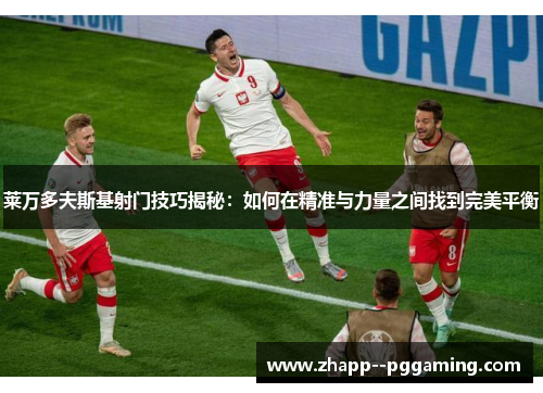 莱万多夫斯基射门技巧揭秘：如何在精准与力量之间找到完美平衡