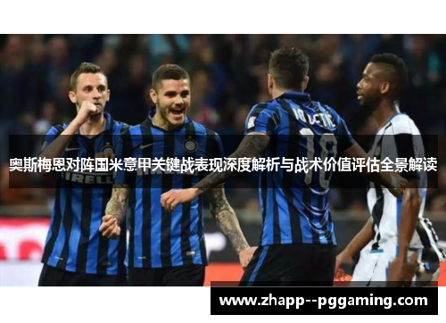 奥斯梅恩对阵国米意甲关键战表现深度解析与战术价值评估全景解读 奥斯梅恩对阵国米意甲关键战表现深度解析与战术价值评估全景解读