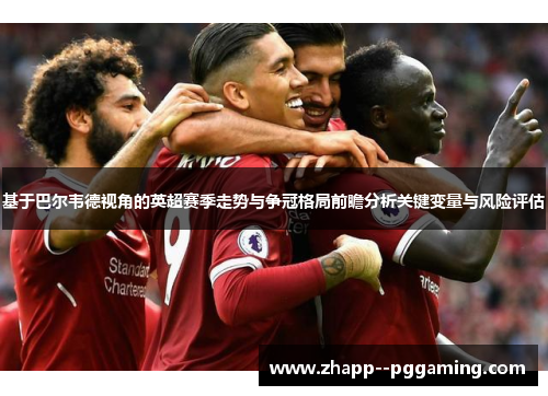 基于巴尔韦德视角的英超赛季走势与争冠格局前瞻分析关键变量与风险评估 基于巴尔韦德视角的英超赛季走势与争冠格局前瞻分析关键变量与风险评估