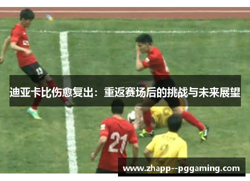 迪亚卡比伤愈复出:重返赛场后的挑战与未来展望 迪亚卡比伤愈复出:重返赛场后的挑战与未来展望