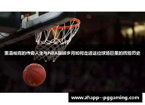 重温帕克的传奇人生与NBA巅峰岁月如何走进这位球场巨星的辉煌历史