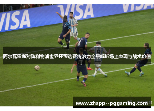 阿尔瓦雷斯对阵利物浦世界杯预选赛统治力全景解析场上表现与战术价值