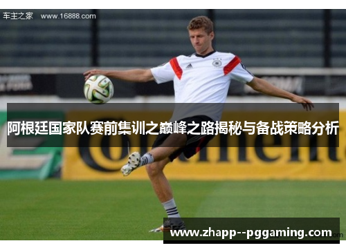 阿根廷国家队赛前集训之巅峰之路揭秘与备战策略分析 阿根廷国家队赛前集训之巅峰之路揭秘与备战策略分析