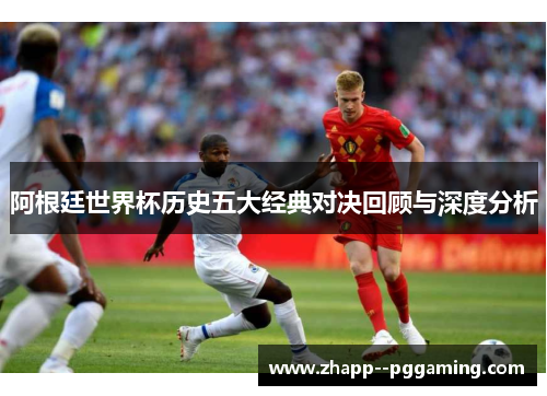 阿根廷世界杯历史五大经典对决回顾与深度分析 阿根廷世界杯历史五大经典对决回顾与深度分析