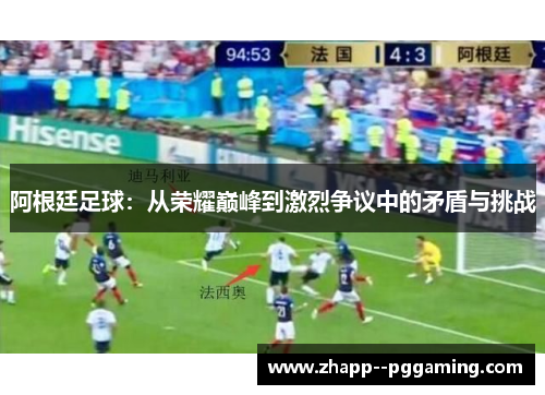 阿根廷足球:从荣耀巅峰到激烈争议中的矛盾与挑战 阿根廷足球:从荣耀巅峰到激烈争议中的矛盾与挑战