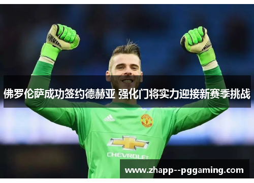 佛罗伦萨成功签约德赫亚 强化门将实力迎接新赛季挑战 佛罗伦萨成功签约德赫亚 强化门将实力迎接新赛季挑战