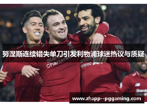 努涅斯连续错失单刀引发利物浦球迷热议与质疑 努涅斯连续错失单刀引发利物浦球迷热议与质疑