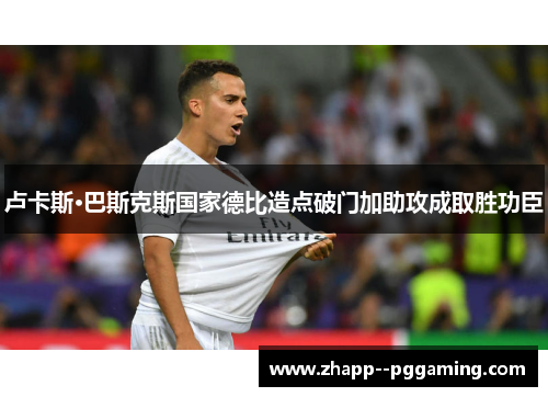 卢卡斯·巴斯克斯国家德比造点破门加助攻成取胜功臣