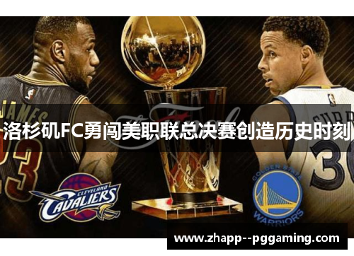 洛杉矶FC勇闯美职联总决赛创造历史时刻 洛杉矶FC勇闯美职联总决赛创造历史时刻