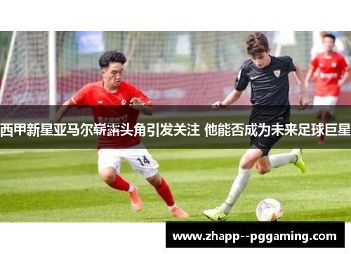 西甲新星亚马尔崭露头角引发关注 他能否成为未来足球巨星