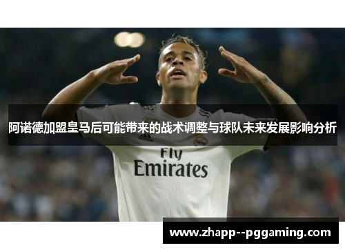 阿诺德加盟皇马后可能带来的战术调整与球队未来发展影响分析