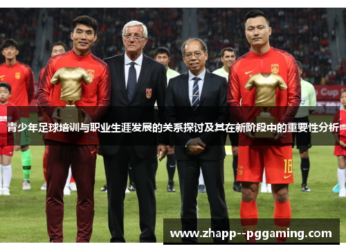 青少年足球培训与职业生涯发展的关系探讨及其在新阶段中的重要性分析
