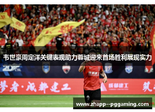 韦世豪周定洋关键表现助力蓉城迎来首场胜利展现实力 韦世豪周定洋关键表现助力蓉城迎来首场胜利展现实力
