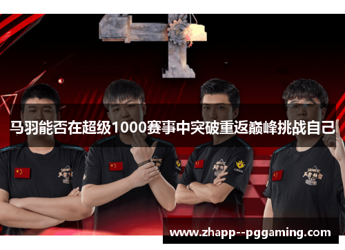 马羽能否在超级1000赛事中突破重返巅峰挑战自己 马羽能否在超级1000赛事中突破重返巅峰挑战自己