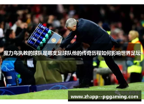 魔力鸟执教的球队是哪支足球队他的传奇历程如何影响世界足坛 魔力鸟执教的球队是哪支足球队他的传奇历程如何影响世界足坛