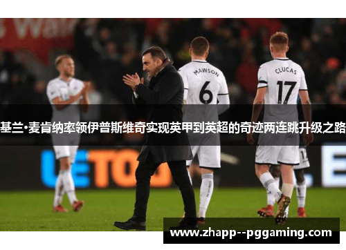 基兰·麦肯纳率领伊普斯维奇实现英甲到英超的奇迹两连跳升级之路 基兰·麦肯纳率领伊普斯维奇实现英甲到英超的奇迹两连跳升级之路