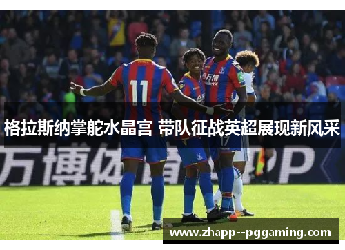 格拉斯纳掌舵水晶宫 带队征战英超展现新风采 格拉斯纳掌舵水晶宫 带队征战英超展现新风采